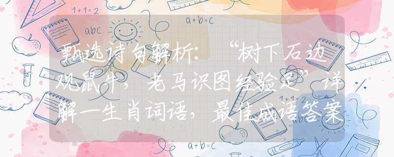 甄选诗句解析：“树下石边观鼠牛，老马识图经验足”详解一生肖词语，最佳成语答案解释落实梳理