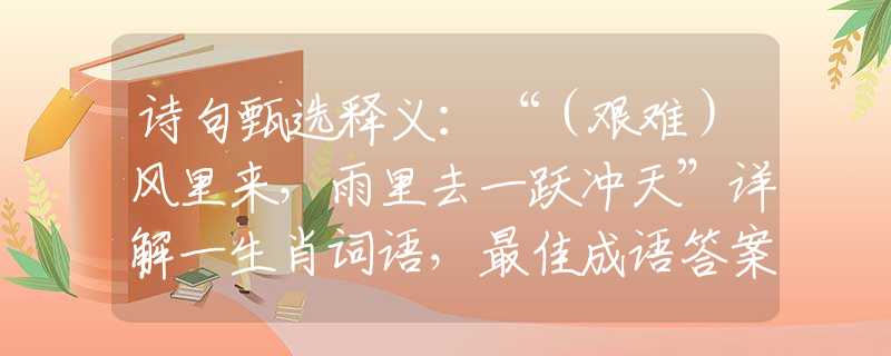 诗句甄选释义：“（艰难）风里来，雨里去一跃冲天”详解一生肖词语，最佳成语答案解释落实梳理