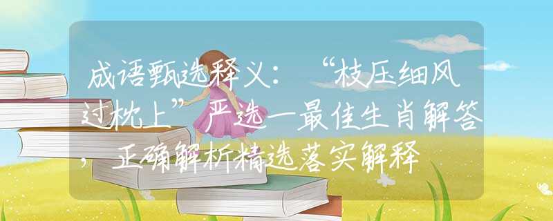 成语甄选释义：“枝压细风过枕上”严选一最佳生肖解答，正确解析精选落实解释