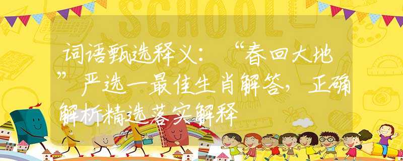 词语甄选释义：“春回大地”严选一最佳生肖解答，正确解析精选落实解释