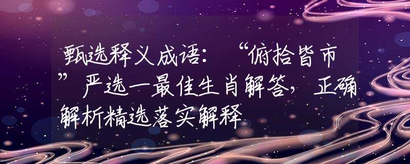 甄选释义成语：“俯拾皆市”严选一最佳生肖解答，正确解析精选落实解释