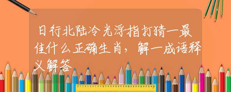 日行北陆冷光浮指打猜一最佳什么正确生肖，解一成语释义解答