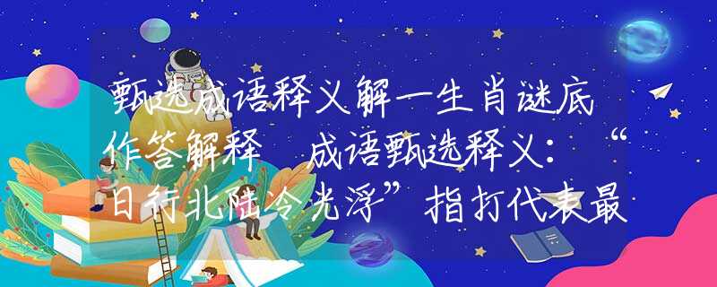 甄选成语释义解一生肖谜底作答解释 成语甄选释义：“日行北陆冷光浮”指打代表最佳明确生肖,精选词语释义作答分析