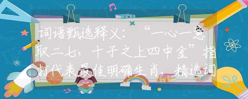 词语甄选释义：“一心一意取二七，十子之上四中金”指打代表最佳明确生肖,精选词语释义作答分析
