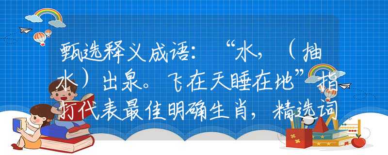 甄选释义成语：“水，（抽水）出泉。飞在天睡在地”指打代表最佳明确生肖,精选词语释义作答分析