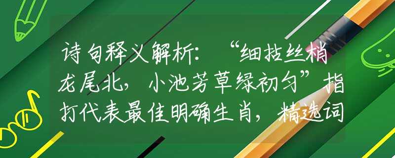 诗句释义解析：“细拈丝梢龙尾北，小池芳草绿初匀”指打代表最佳明确生肖,精选词语释义作答分析