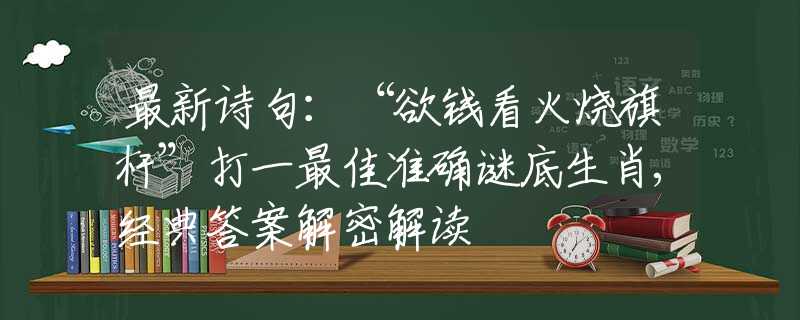 最新诗句：“欲钱看火烧旗杆”打一最佳准确谜底生肖,经典答案解密解读