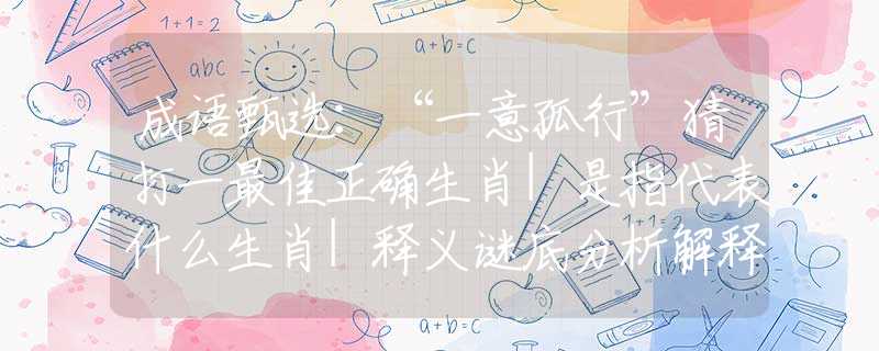 成语甄选：“一意孤行”猜打一最佳正确生肖|是指代表什么生肖|释义谜底分析解释