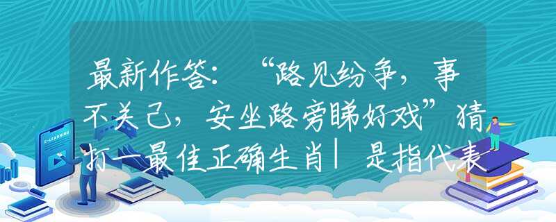 最新作答：“路见纷争，事不关己，安坐路旁睇好戏”猜打一最佳正确生肖|是指代表什么生肖|释义谜底分析解释