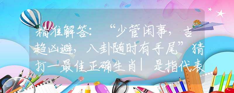 精准解答：“少管闲事，吉趋凶避，八卦随时有手尾”猜打一最佳正确生肖|是指代表什么生肖|释义谜底分析解释