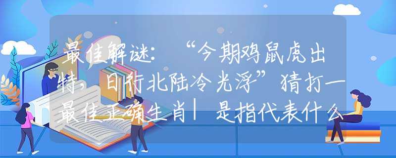 最佳解谜：“今期鸡鼠虎出特，日行北陆冷光浮”猜打一最佳正确生肖|是指代表什么生肖|释义谜底分析解释