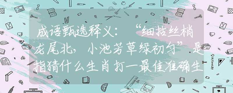 成语甄选释义：“细拈丝梢龙尾北，小池芳草绿初匀”是指猜什么生肖打一最佳准确生肖释义成语解释