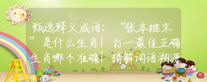甄选释义成语：“张本继末”是什么生肖|打一最佳正确生肖哪个准确|猜解词语溯源释义解释