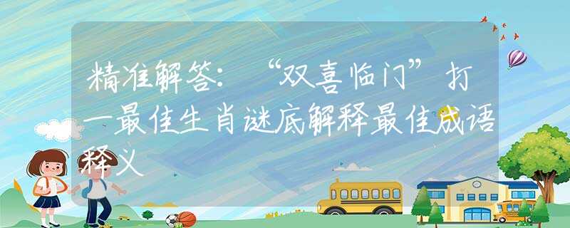 精准解答：“双喜临门”打一最佳生肖谜底解释最佳成语释义