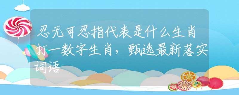 忍无可忍指代表是什么生肖打一数字生肖，甄选最新落实词语