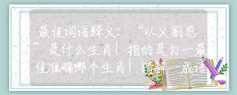 最佳词语释义：“以义割恩”是什么生肖|指的是打一最佳准确哪个生肖|猜解一成语谜底溯源释义