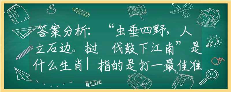 答案分析：“虫垂四野，人立石边。挝鞞伐鼓下江南”是什么生肖|指的是打一最佳准确哪个生肖|猜解一成语谜底溯源释义