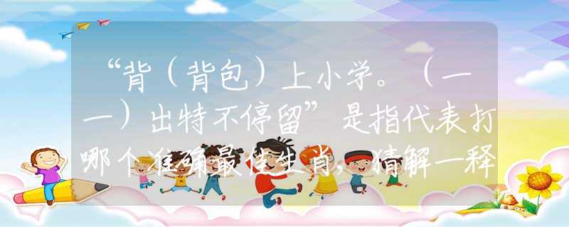 “背（背包）上小学。（一一）出特不停留”是指代表打哪个准确最佳生肖,猜解一释义谜团优先解释
