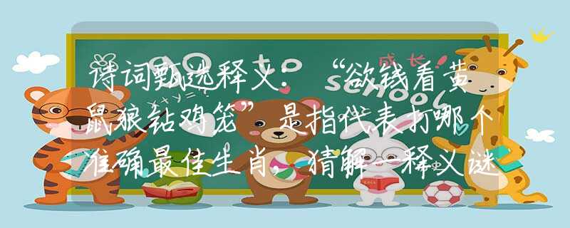 诗词甄选释义：“欲钱看黄鼠狼钻鸡笼”是指代表打哪个准确最佳生肖,猜解一释义谜团优先解释