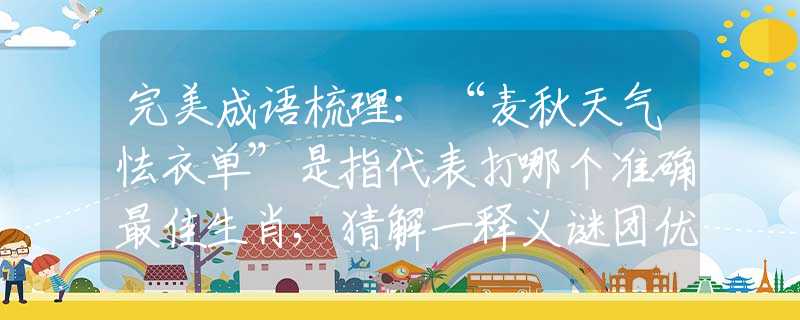 完美成语梳理：“麦秋天气怯衣单”是指代表打哪个准确最佳生肖,猜解一释义谜团优先解释