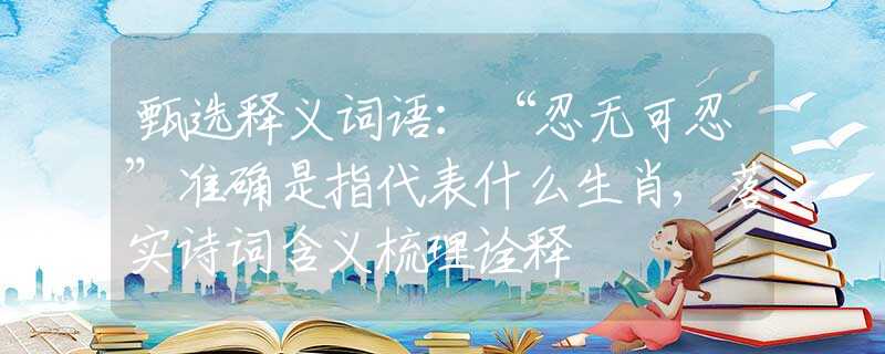 甄选释义词语：“忍无可忍”准确是指代表什么生肖,落实诗词含义梳理诠释