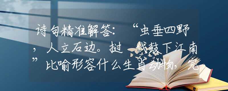 诗句精准解答：“虫垂四野，人立石边。挝鞞伐鼓下江南”比喻形容什么生肖动物，完美成语阐述梳理落实