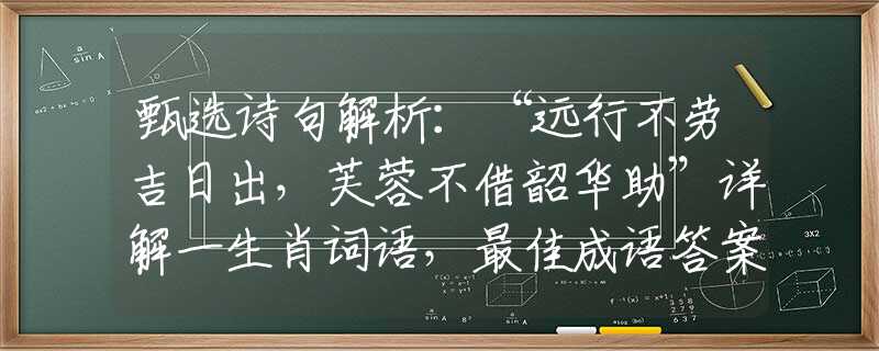 甄选诗句解析：“远行不劳吉日出，芙蓉不借韶华助”详解一生肖词语，最佳成语答案解释落实梳理