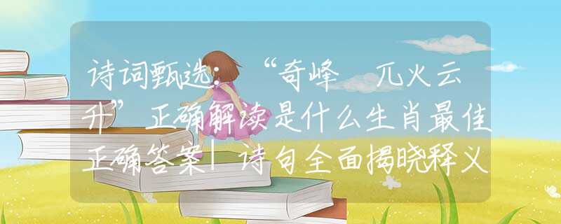 诗词甄选：“奇峰硉兀火云升”正确解读是什么生肖最佳正确答案|诗句全面揭晓释义