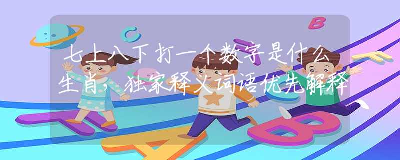 七上八下打一个数字是什么生肖，独家释义词语优先解释