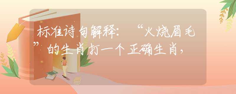 标准诗句解释：“火烧眉毛”的生肖打一个正确生肖，