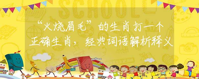 “火烧眉毛”的生肖打一个正确生肖，经典词语解析释义