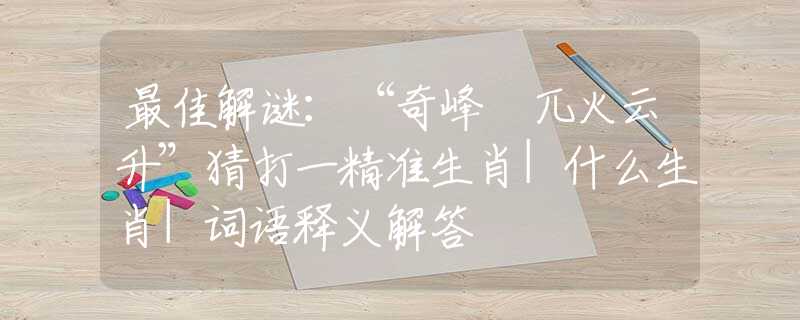 最佳解谜：“奇峰硉兀火云升”猜打一精准生肖|什么生肖|词语释义解答