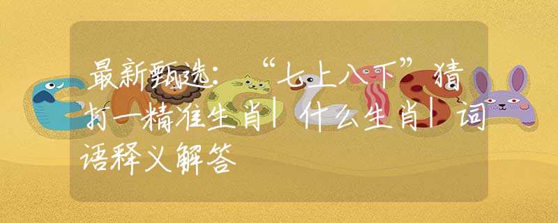 最新甄选：“七上八下”猜打一精准生肖|什么生肖|词语释义解答