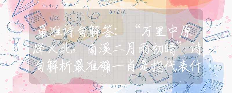 最准诗句解答：“万里中原烽火北，南溪二月雨初晴”诗句解析最准确一肖是指代表什么生肖，猜解一最佳诗句释义