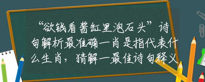 “欲钱看酱缸里泡石头”诗句解析最准确一肖是指代表什么生肖，猜解一最佳诗句释义