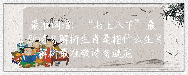 最准词语：“七上八下”最新诗句解析生肖是指什么生肖，解析最准确诗句谜底