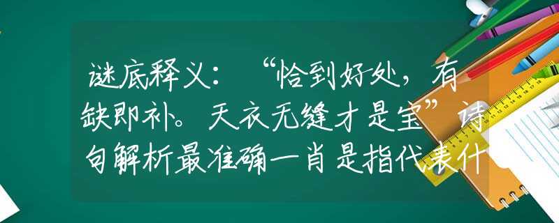 谜底释义：“恰到好处，有缺即补。天衣无缝才是宝”诗句解析最准确一肖是指代表什么生肖，猜解一最佳诗句释义