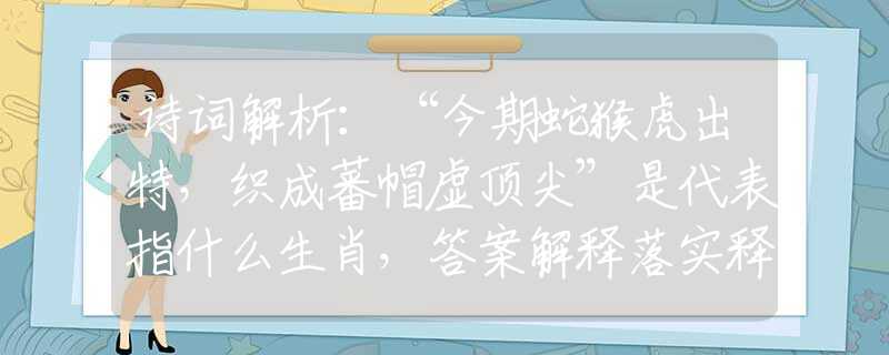 诗词解析：“今期蛇猴虎出特，织成蕃帽虚顶尖”是代表指什么生肖，答案解释落实释义