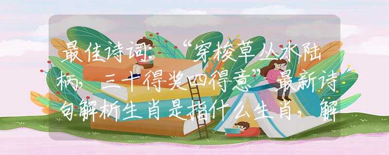 最佳诗词：“穿梭草丛水陆柄，三十得奖四得意”最新诗句解析生肖是指什么生肖，解析最准确诗句谜底