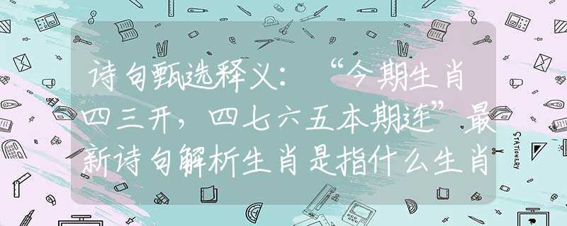 诗句甄选释义：“今期生肖四三开，四七六五本期连”最新诗句解析生肖是指什么生肖，解析最准确诗句谜底