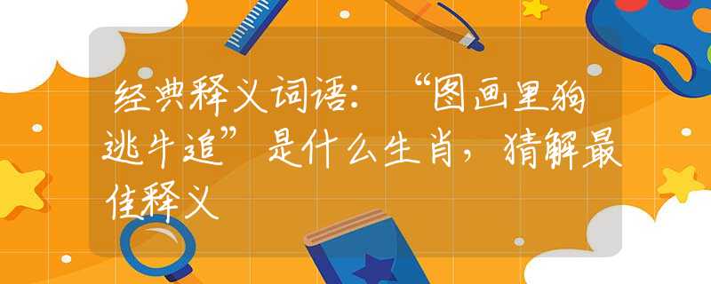 经典释义词语：“图画里狗逃牛追”是什么生肖，猜解最佳释义