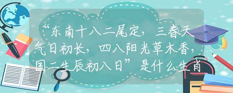 “东南十八二尾定，三春天气日初长，四八阳光草木香，国二生辰初八日”是什么生肖，猜解最佳释义