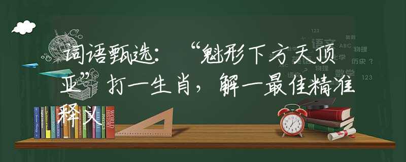 词语甄选：“魁形下方天顶亚”打一生肖，解一最佳精准释义