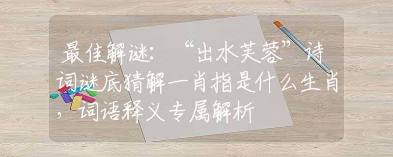 最佳解谜：“出水芙蓉”诗词谜底猜解一肖指是什么生肖，词语释义专属解析
