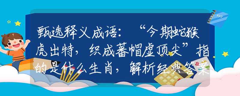 甄选释义成语：“今期蛇猴虎出特，织成蕃帽虚顶尖”指的是什么生肖，解析经典答案解读