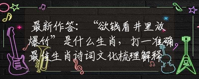 最新作答：“欲钱看井里放爆竹”是什么生肖，打一准确最佳生肖诗词文化梳理解释