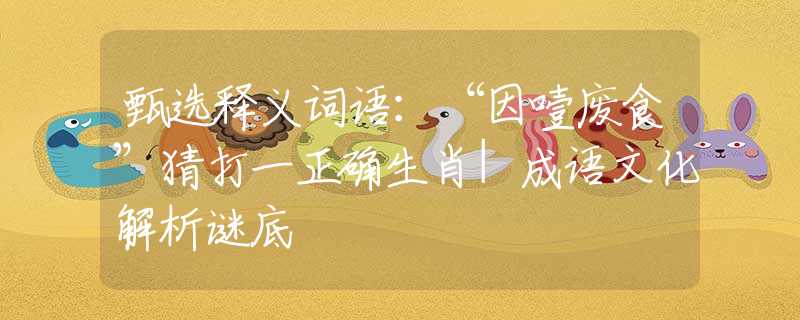 甄选释义词语：“因噎废食”猜打一正确生肖|成语文化解析谜底