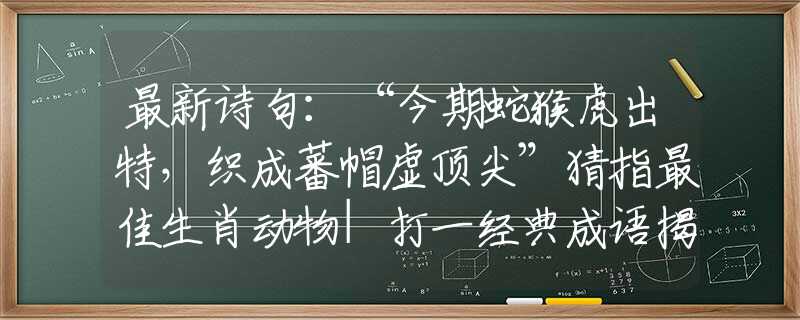 最新诗句：“今期蛇猴虎出特，织成蕃帽虚顶尖”猜指最佳生肖动物|打一经典成语揭晓