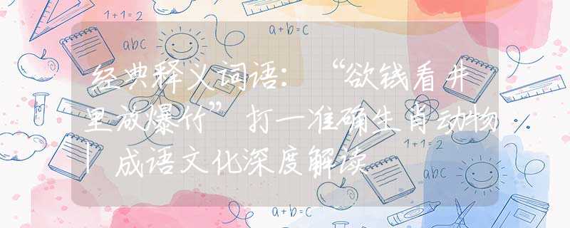 经典释义词语：“欲钱看井里放爆竹”打一准确生肖动物|成语文化深度解读