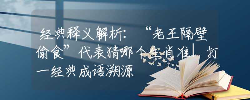 经典释义解析：“老王隔壁偷食”代表猜哪个生肖准|打一经典成语溯源